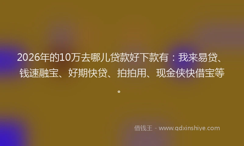 2026年的10万去哪儿贷款好下款有：我来易贷、钱速融宝、好期快贷、拍拍用、现金侠快借宝等。