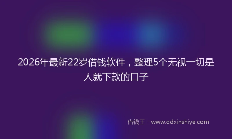 2026年最新22岁借钱软件，整理5个无视一切是人就下款的口子