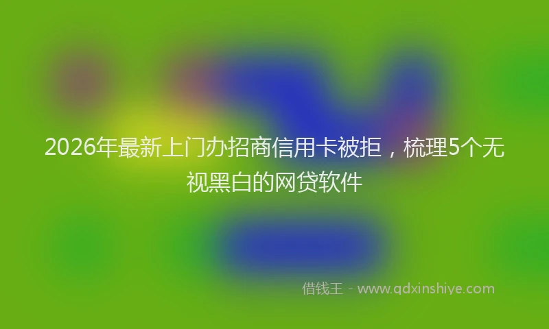 2026年最新上门办招商信用卡被拒,梳理5个无视黑白的网贷软件