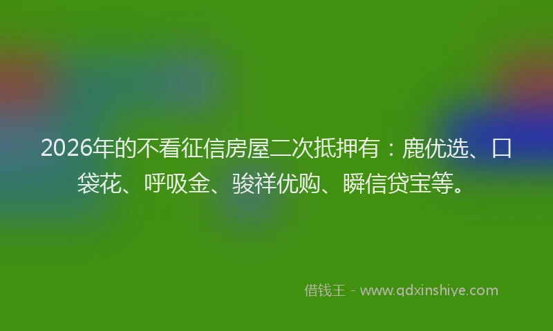 2026年的不看征信房屋二次抵押有:鹿优选、口袋花、呼吸金、骏祥优购、瞬信贷宝等。