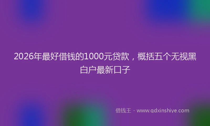2026年最好借钱的1000元贷款,概括五个无视黑白户最新口子