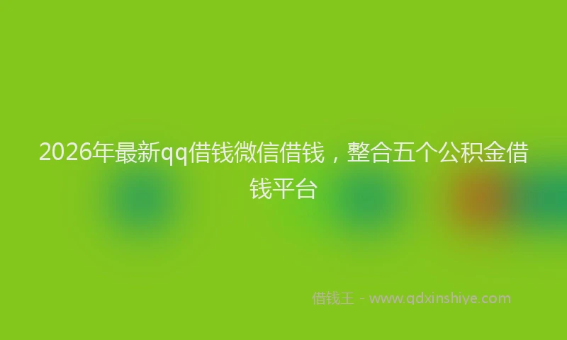2026年最新qq借钱微信借钱，整合五个公积金借钱平台
