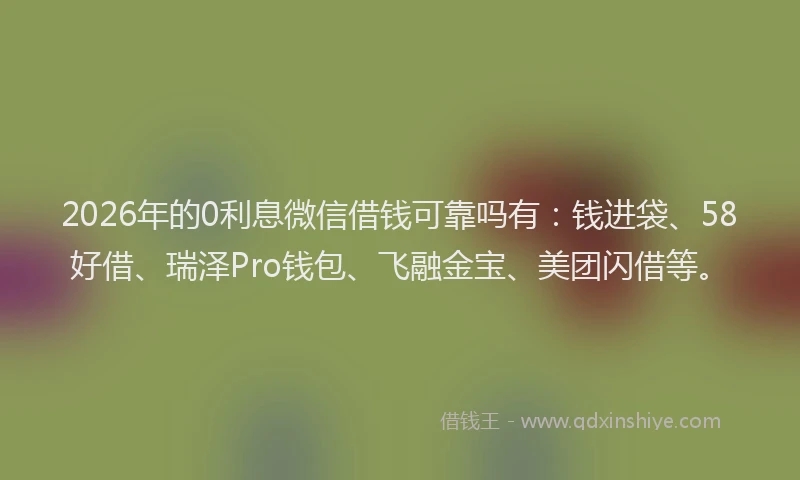 2026年的0利息微信借钱可靠吗有：钱进袋、58好借、瑞泽Pro钱包、飞融金宝、美团闪借等。