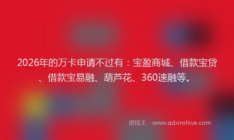 2026年的万卡申请不过有:宝盈商城、借款宝贷、借款宝易融、葫芦花、360速融等。