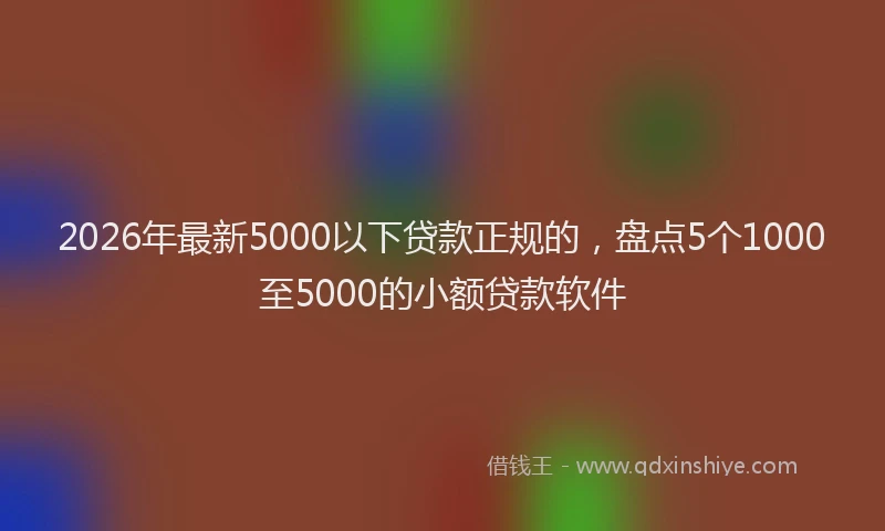 2026年最新5000以下贷款正规的，盘点5个1000至5000的小额贷款软件