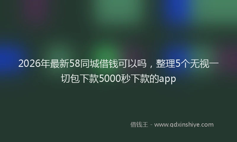 2026年最新58同城借钱可以吗,整理5个无视一切包下款5000秒下款的app