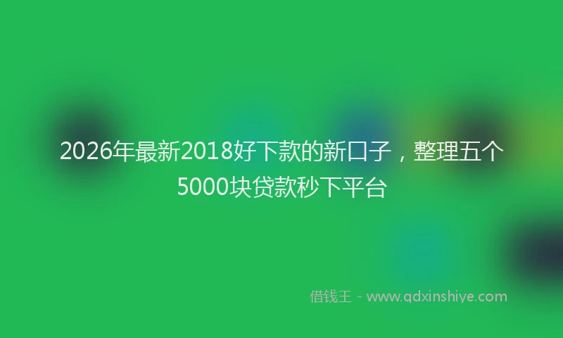 2026年最新2018好下款的新口子，整理五个5000块贷款秒下平台