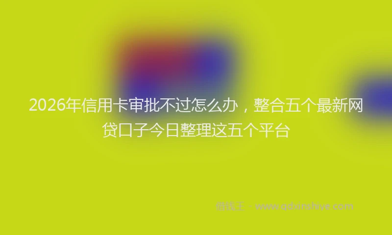 2026年信用卡审批不过怎么办，整合五个最新网贷口子今日整理这五个平台