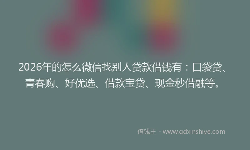 2026年的怎么微信找别人贷款借钱有：口袋贷、青春购、好优选、借款宝贷、现金秒借融等。