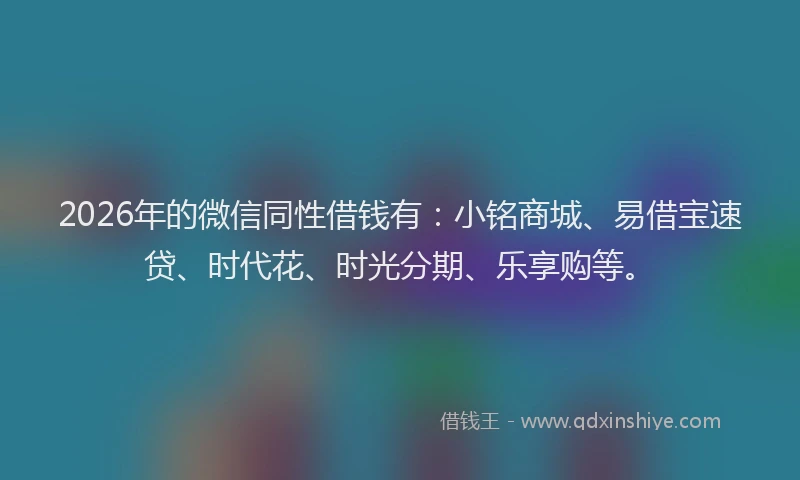 2026年的微信同性借钱有:小铭商城、易借宝速贷、时代花、时光分期、乐享购等。