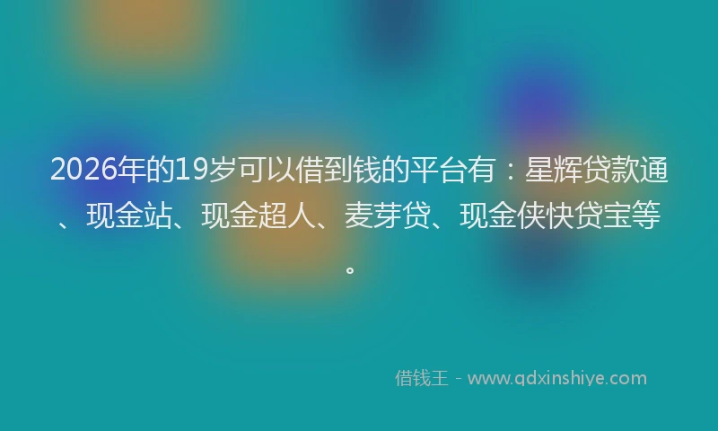 2026年的19岁可以借到钱的平台有:星辉贷款通、现金站、现金超人、麦芽贷、现金侠快贷宝等。