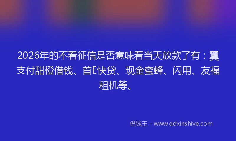 2026年的不看征信是否意味着当天放款了有:翼支付甜橙借钱、首E快贷、现金蜜蜂、闪用、友福租机等。