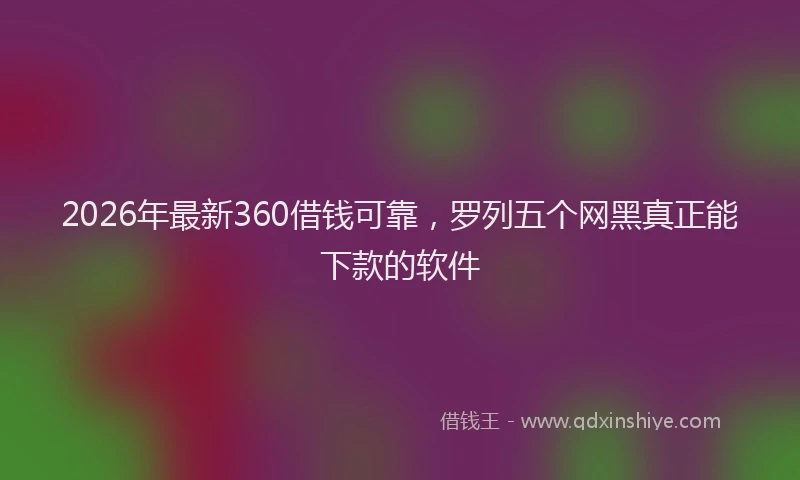 2026年最新360借钱可靠，罗列五个网黑真正能下款的软件