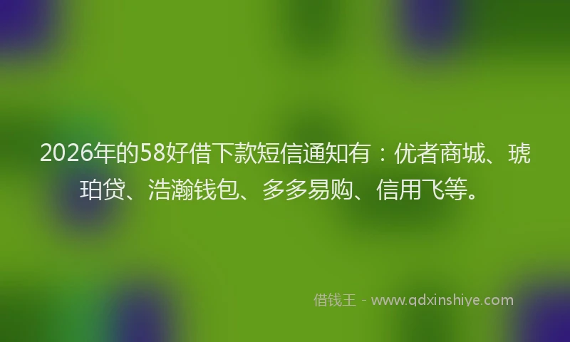 2026年的58好借下款短信通知有:优者商城、琥珀贷、浩瀚钱包、多多易购、信用飞等。