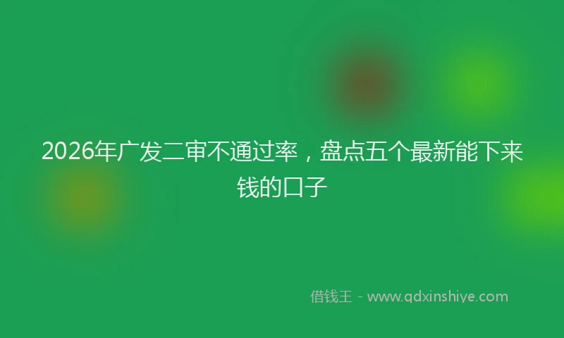 2026年广发二审不通过率,盘点五个最新能下来钱的口子