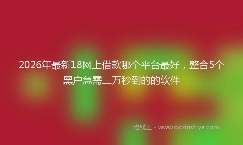 2026年最新18网上借款哪个平台最好，整合5个黑户急需三万秒到的的软件