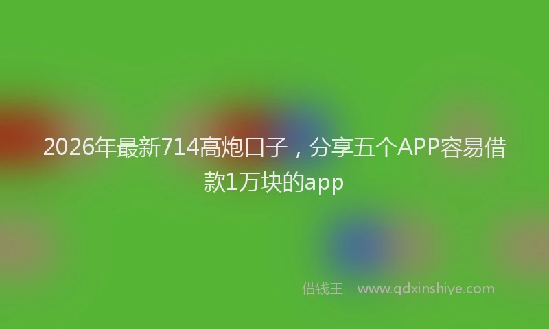 2026年最新714高炮口子，分享五个APP容易借款1万块的app