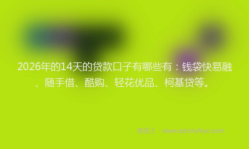 2026年的14天的贷款口子有哪些有:钱袋快易融、随手借、酷购、轻花优品、柯基贷等。