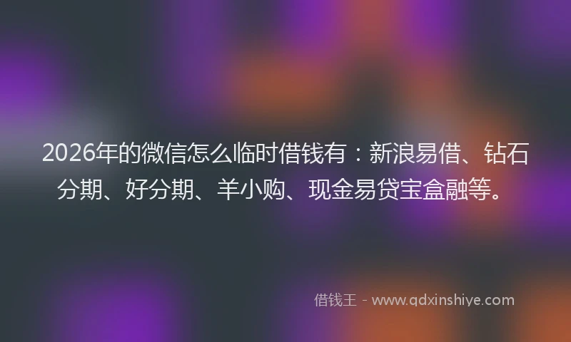 2026年的微信怎么临时借钱有：新浪易借、钻石分期、好分期、羊小购、现金易贷宝盒融等。