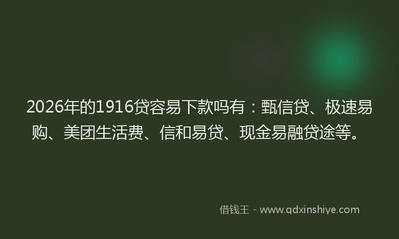 2026年的1916贷容易下款吗有：甄信贷、极速易购、美团生活费、信和易贷、现金易融贷途等。
