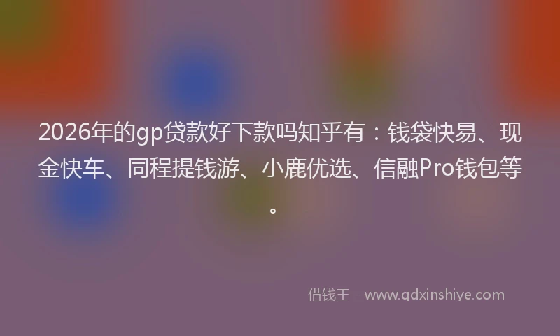 2026年的gp贷款好下款吗知乎有:钱袋快易、现金快车、同程提钱游、小鹿优选、信融Pro钱包等。