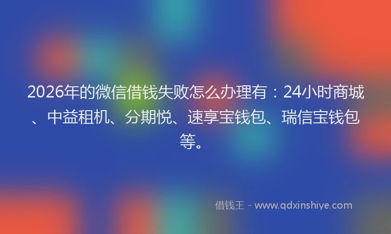 2026年的微信借钱失败怎么办理有:24小时商城、中益租机、分期悦、速享宝钱包、瑞信宝钱包等。