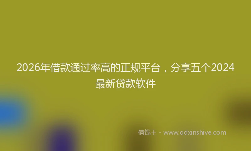 2026年借款通过率高的正规平台，分享五个2024最新贷款软件