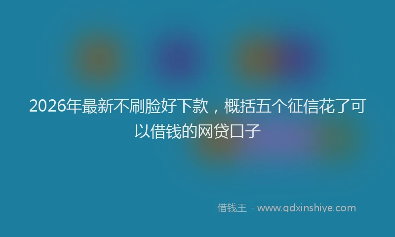 2026年最新不刷脸好下款，概括五个征信花了可以借钱的网贷口子