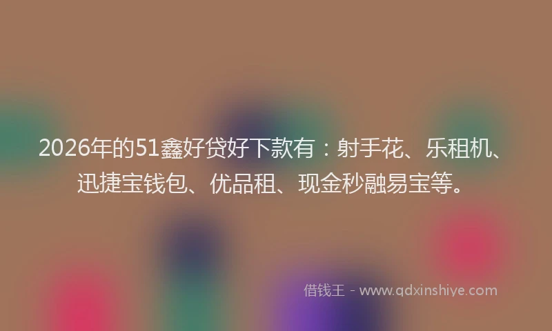 2026年的51鑫好贷好下款有：射手花、乐租机、迅捷宝钱包、优品租、现金秒融易宝等。