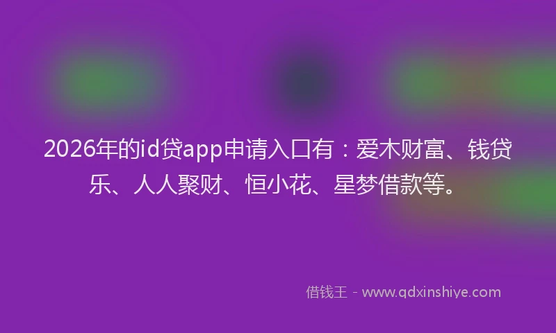 2026年的id贷app申请入口有:爱木财富、钱贷乐、人人聚财、恒小花、星梦借款等。