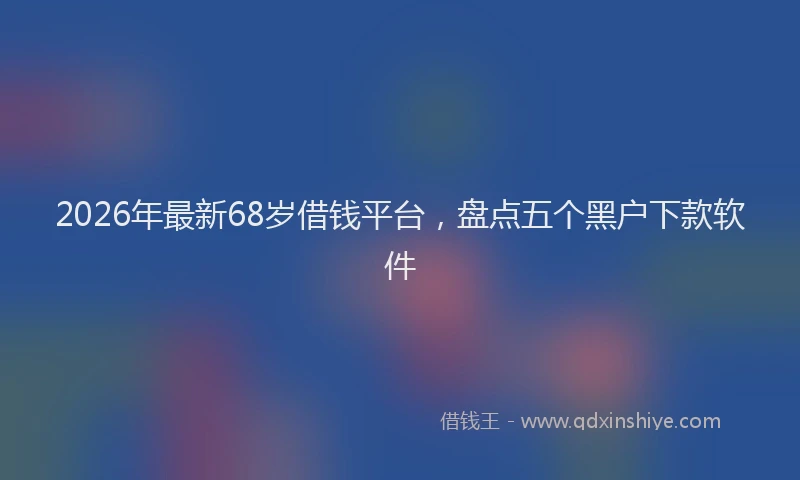2026年最新68岁借钱平台，盘点五个黑户下款软件