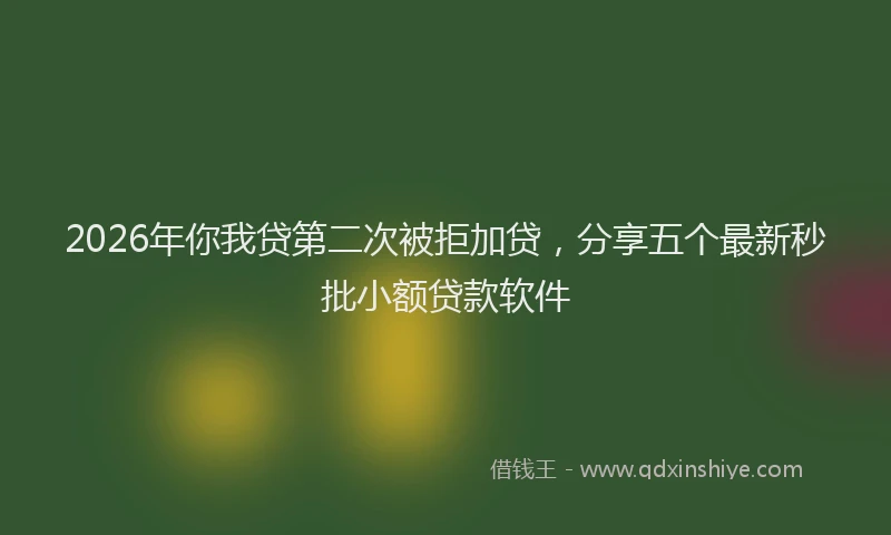 2026年你我贷第二次被拒加贷，分享五个最新秒批小额贷款软件