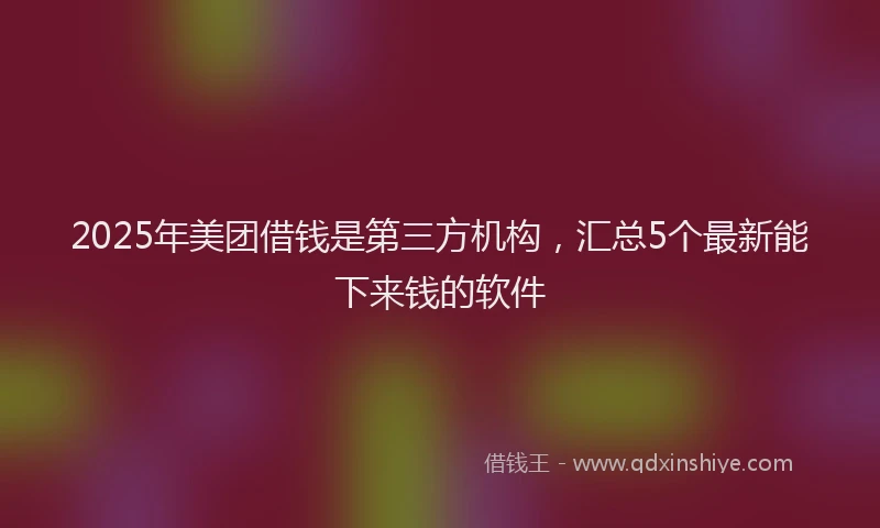2025年美团借钱是第三方机构，汇总5个最新能下来钱的软件