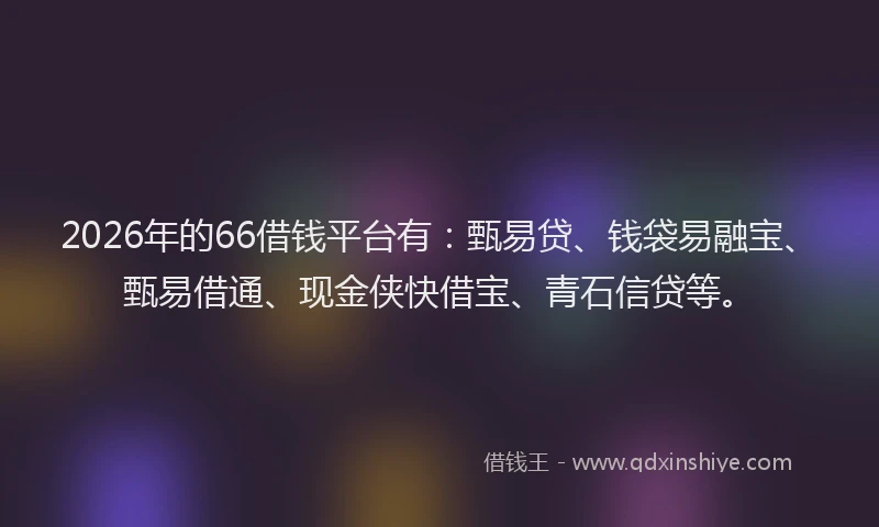 2026年的66借钱平台有:甄易贷、钱袋易融宝、甄易借通、现金侠快借宝、青石信贷等。