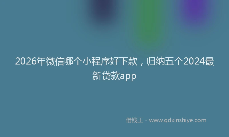 2026年微信哪个小程序好下款，归纳五个2024最新贷款app