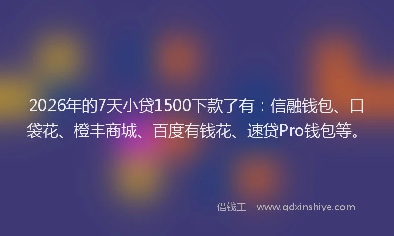2026年的7天小贷1500下款了有：信融钱包、口袋花、橙丰商城、百度有钱花、速贷Pro钱包等。