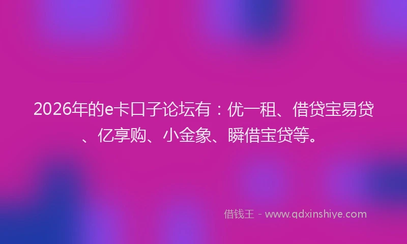 2026年的e卡口子论坛有:优一租、借贷宝易贷、亿享购、小金象、瞬借宝贷等。