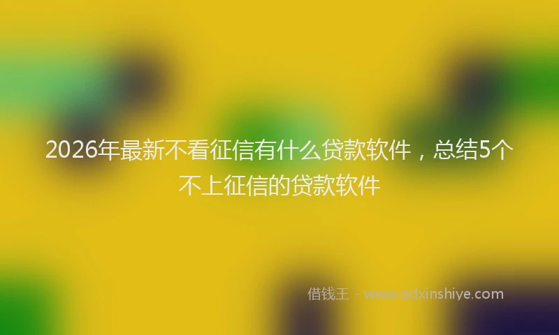 2026年最新不看征信有什么贷款软件,总结5个不上征信的贷款软件