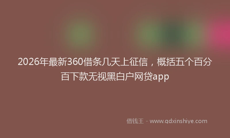 2026年最新360借条几天上征信，概括五个百分百下款无视黑白户网贷app