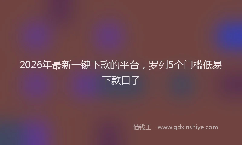 2026年最新一键下款的平台,罗列5个门槛低易下款口子