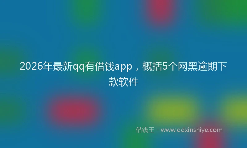 2026年最新qq有借钱app，概括5个网黑逾期下款软件