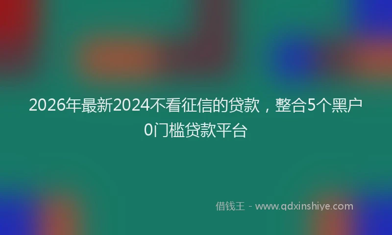 2026年最新2024不看征信的贷款,整合5个黑户0门槛贷款平台