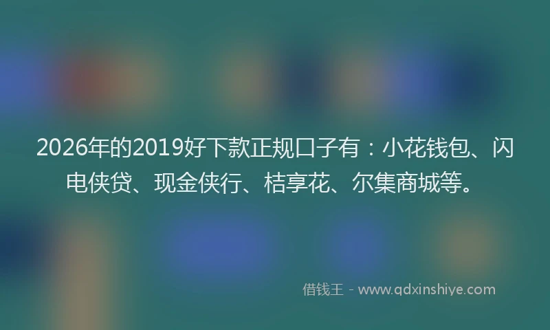 2026年的2019好下款正规口子有:小花钱包、闪电侠贷、现金侠行、桔享花、尔集商城等。