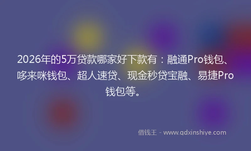 2026年的5万贷款哪家好下款有:融通Pro钱包、哆来咪钱包、超人速贷、现金秒贷宝融、易捷Pro钱包等。