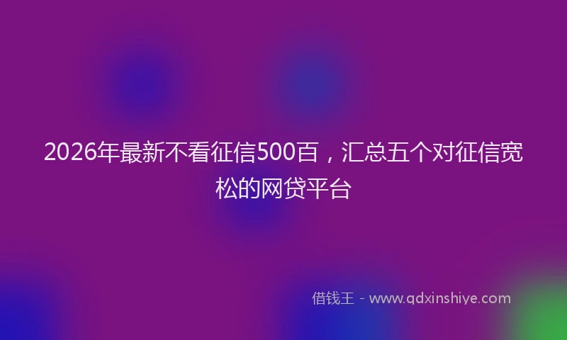 2026年最新不看征信500百,汇总五个对征信宽松的网贷平台