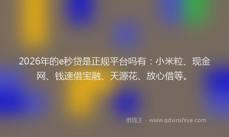 2026年的e秒贷是正规平台吗有:小米粒、现金网、钱速借宝融、天源花、放心借等。