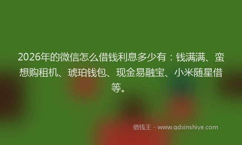 2026年的微信怎么借钱利息多少有：钱满满、蛮想购租机、琥珀钱包、现金易融宝、小米随星借等。