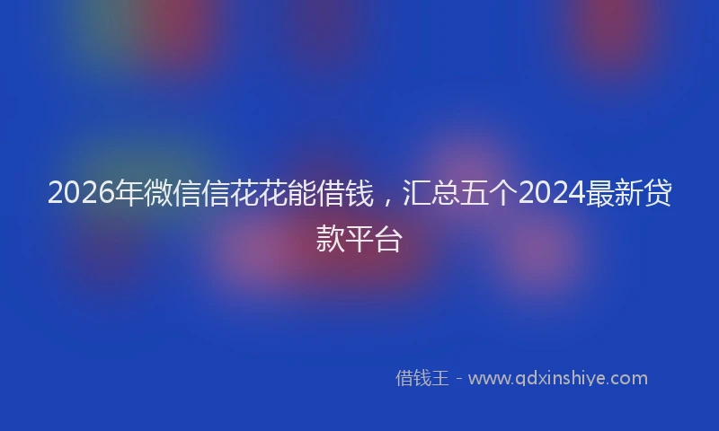 2026年微信信花花能借钱，汇总五个2024最新贷款平台