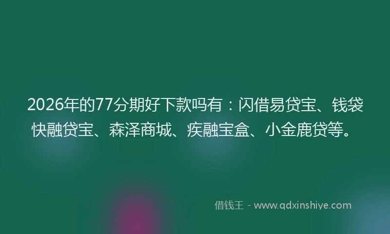 2026年的77分期好下款吗有:闪借易贷宝、钱袋快融贷宝、森泽商城、疾融宝盒、小金鹿贷等。