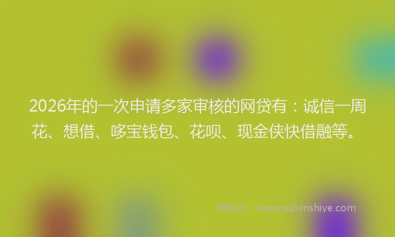2026年的一次申请多家审核的网贷有:诚信一周花、想借、哆宝钱包、花呗、现金侠快借融等。